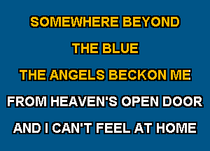 SOMEWHERE BEYOND
THE BLUE
THE ANGELS BECKON ME
FROM HEAVEN'S OPEN DOOR
AND I CAN'T FEEL AT HOME