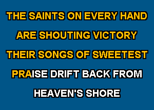 THE SAINTS 0N EVERY HAND
ARE SHOUTING VICTORY
THEIR SONGS OF SWEETEST
PRAISE DRIFT BACK FROM
HEAVEN'S SHORE