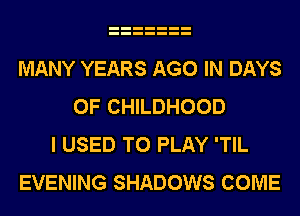 MANY YEARS AGO IN DAYS
OF CHILDHOOD
I USED TO PLAY 'TIL
EVENING SHADOWS COME