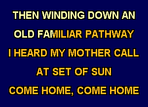 THEN WINDING DOWN AN
OLD FAMILIAR PATHWAY
I HEARD MY MOTHER CALL
AT SET OF SUN
COME HOME, COME HOME