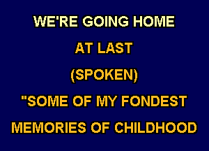WE'RE GOING HOME
AT LAST
(SPOKEN)

SOME OF MY FONDEST

MEMORIES 0F CHILDHOOD