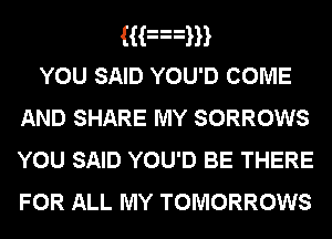 Han
YOU SAID YOU'D COME
AND SHARE MY SORROWS
YOU SAID YOU'D BE THERE

FOR ALL MY TOMORROWS