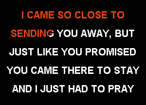 I CAME SO CLOSE TO
SENDING YOU AWAY, BUT
JUST LIKE YOU PROMISED

YOU CAME THERE TO STAY
AND I JUST HAD TO PRAY