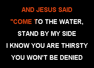 AND JESUS SAID
COME TO THE WATER,
STAND BY MY SIDE
I KNOW YOU ARE THIRSTY
YOU WON'T BE DENIED