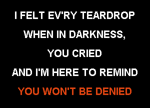 I FELT EV'RY TEARDROP
WHEN IN DARKNESS,
YOU CRIED
AND I'M HERE TO REMIND
YOU WON'T BE DENIED