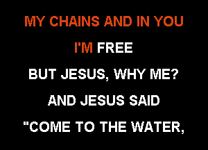 MY CHAINS AND IN YOU
I'M FREE
BUT JESUS, WHY ME?
AND JESUS SAID
COME TO THE WATER,