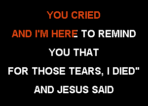 YOU CRIED
AND I'M HERE TO REMIND
YOU THAT
FOR THOSE TEARS, I DIED
AND JESUS SAID