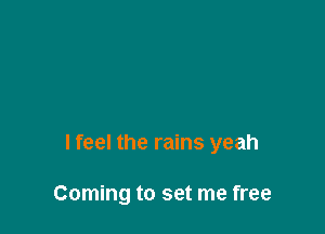 lfeel the rains yeah

Coming to set me free