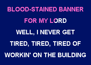 BLOOD-STAINED BANNER
FOR MY LORD
WELL, I NEVER GET
TIRED, TIRED, TIRED OF
WORKIN' ON THE BUILDING