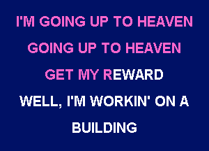 I'M GOING UP TO HEAVEN
GOING UP TO HEAVEN
GET MY REWARD
WELL, I'M WORKIN' ON A
BUILDING