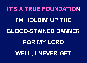 IT'S A TRUE FOUNDATION
I'M HOLDIN' UP THE
BLOOD-STAINED BANNER
FOR MY LORD
WELL, I NEVER GET