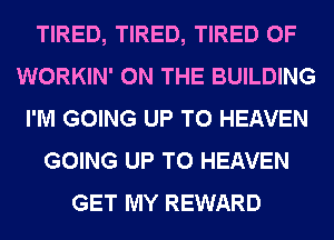 TIRED, TIRED, TIRED OF
WORKIN' ON THE BUILDING
I'M GOING UP TO HEAVEN
GOING UP TO HEAVEN
GET MY REWARD