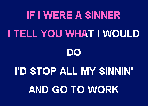 IF I WERE A SINNER
I TELL YOU WHAT I WOULD
DO
I'D STOP ALL MY SINNIN'
AND GO TO WORK