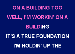 ON A BUILDING T00
WELL, I'M WORKIN' ON A
BUILDING
IT'S A TRUE FOUNDATION
I'M HOLDIN' UP THE