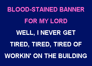 BLOOD-STAINED BANNER
FOR MY LORD
WELL, I NEVER GET
TIRED, TIRED, TIRED OF
WORKIN' ON THE BUILDING