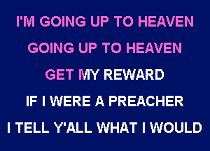 I'M GOING UP TO HEAVEN
GOING UP TO HEAVEN
GET MY REWARD
IF I WERE A PREACHER
I TELL Y'ALL WHAT I WOULD