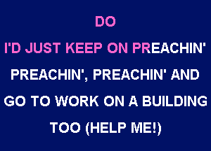 DO
I'D JUST KEEP ON PREACHIN'
PREACHIN', PREACHIN' AND
GO TO WORK ON A BUILDING
T00 (HELP ME!)