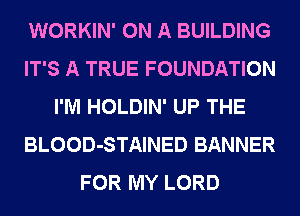 WORKIN' ON A BUILDING
IT'S A TRUE FOUNDATION
I'M HOLDIN' UP THE
BLOOD-STAINED BANNER
FOR MY LORD