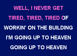WELL, I NEVER GET
TIRED, TIRED, TIRED OF
WORKIN' ON THE BUILDING
I'M GOING UP TO HEAVEN
GOING UP TO HEAVEN