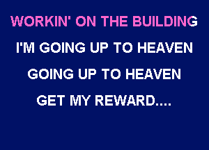 WORKIN' ON THE BUILDING
I'M GOING UP TO HEAVEN
GOING UP TO HEAVEN
GET MY REWARD...