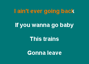 I ain't ever going back

If you wanna go baby

This trains

Gonna leave