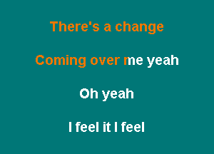 There's a change

Coming over me yeah

Oh yeah

lfeel it I feel