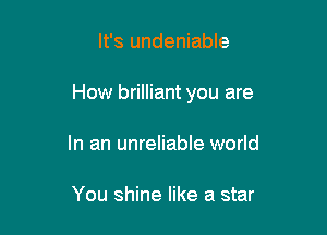 It's undeniable

How brilliant you are

In an unreliable world

You shine like a star