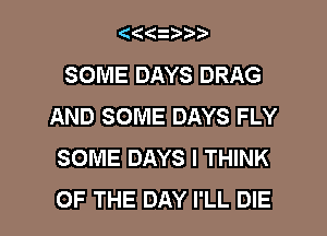((qupp

SOME DAYS DRAG
AND SOME DAYS FLY
SOME DAYS I THINK

OF THE DAY I'LL DIE l
