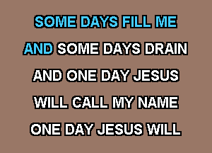 SOME DAYS FILL ME
AND SOME DAYS DRAIN
AND ONE DAY JESUS
WILL CALL MY NAME

ONE DAY JESUS WILL I