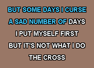 BUT SOME DAYS I CURSE
A SAD NUMBER OF DAYS
I PUT MYSELF FIRST
BUT IT'S NOT WHAT I DO
THE CROSS