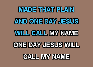MADE THAT PLAIN
AND ONE DAY JESUS
WILL CALL MY NAME
ONE DAY JESUS WILL

CALL MY NAME I