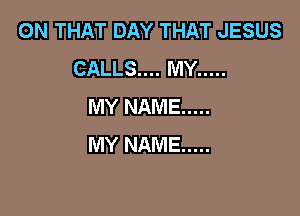 ON THAT DAY THAT JESUS
CALLSHHIWY .....
MYNAME .....

MY NAME .....