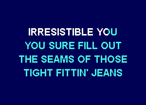 IRRESISTIBLE YOU
YOU SURE FILL OUT
THE SEAMS OF THOSE
TIGHT FITTIN' JEANS