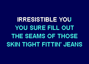 IRRESISTIBLE YOU
YOU SURE FILL OUT
THE SEAMS OF THOSE
SKIN TIGHT FITTIN' JEANS
