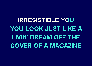 IRRESISTIBLE YOU
YOU LOOK JUST LIKE A
LIVIN' DREAM OFF THE
COVER OF A MAGAZINE