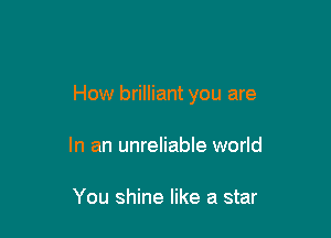 How brilliant you are

In an unreliable world

You shine like a star