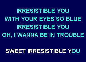 IRRESISTIBLE YOU
WITH YOUR EYES SO BLUE
IRRESISTIBLE YOU
OH, I WANNA BE IN TROUBLE

SWEET IRRESISTIBLE YOU