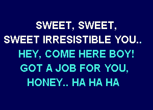 SWEET, SWEET,
SWEET IRRESISTIBLE YOU..
HEY, COME HERE BOY!
GOT A JOB FOR YOU,
HONEY.. HA HA HA