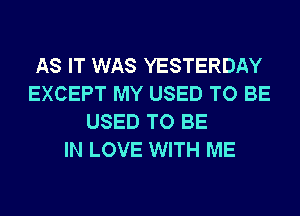 AS IT WAS YESTERDAY
EXCEPT MY USED TO BE
USED TO BE
IN LOVE WITH ME