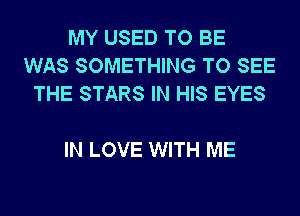 MY USED TO BE
WAS SOMETHING TO SEE
THE STARS IN HIS EYES

IN LOVE WITH ME