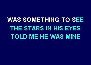 WAS SOMETHING TO SEE
THE STARS IN HIS EYES
TOLD ME HE WAS MINE