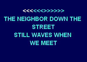 2 (('4

THE NEIGHBOR DOWN THE
STREET

STILL WAVES WHEN
WE MEET