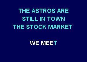 THE ASTROS ARE

STILL IN TOWN
T

STILL WAVES WHEN
WE MEET