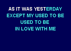 AS IT WAS YESTERDAY
EXCEPT MY USED TO BE
USED TO BE
IN LOVE WITH ME