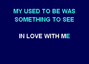 MY USED TO BE WAS
SOMETHING TO SEE

IN LOVE WITH ME