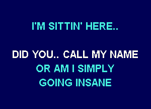 I'M SITTIN' HERE..

DID YOU.. CALL MY NAME

OR AM I SIMPLY
GOING INSANE