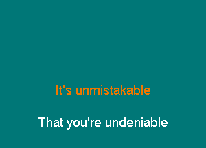 It's unmistakable

That you're undeniable