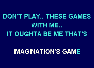 DON'T PLAY.. THESE GAMES
WITH ME..
IT OUGHTA BE ME THAT'S

IMAGINATION'S GAME