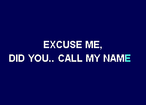 EXCUSE ME,

DID YOU.. CALL MY NAME