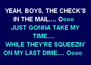 YEAH, BOYS, THE CHECK'S
IN THE MAIL... 0000
JUST GONNA TAKE MY
TIME....

WHILE THEY'RE SQUEEZIN'
ON MY LAST DIME.... 0000